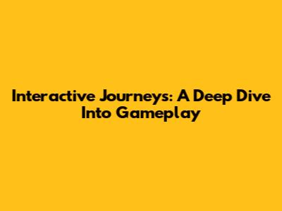 Interactive Journeys: A Deep Dive Into Gameplay