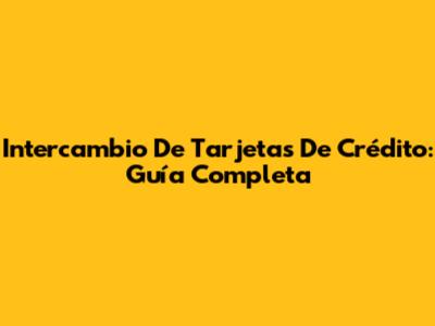 Intercambio De Tarjetas De Crédito: Guía Completa