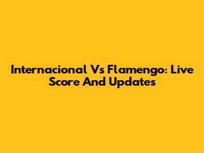 Internacional Vs Flamengo: Live Score And Updates
