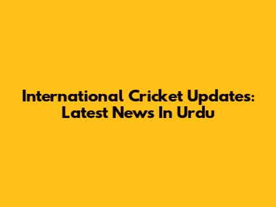 International Cricket Updates: Latest News In Urdu