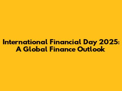 International Financial Day 2025: A Global Finance Outlook