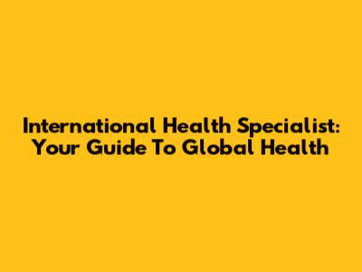 International Health Specialist: Your Guide To Global Health