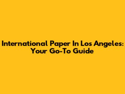 International Paper In Los Angeles: Your Go-To Guide