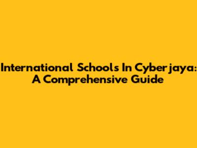 International Schools In Cyberjaya: A Comprehensive Guide