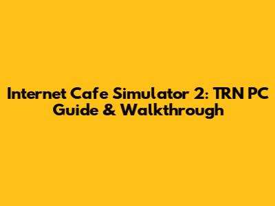 Internet Cafe Simulator 2: TRN PC Guide & Walkthrough