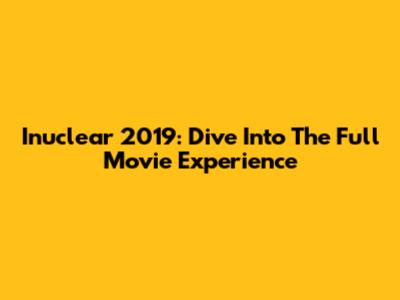 Inuclear 2019: Dive Into The Full Movie Experience