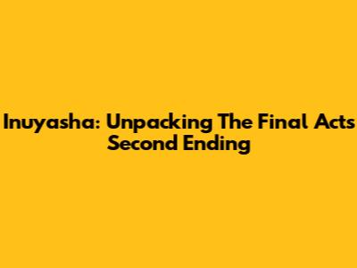 Inuyasha: Unpacking The Final Act's Second Ending