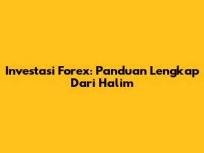 Investasi Forex: Panduan Lengkap Dari Halim