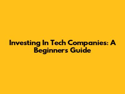 Investing In Tech Companies: A Beginner's Guide