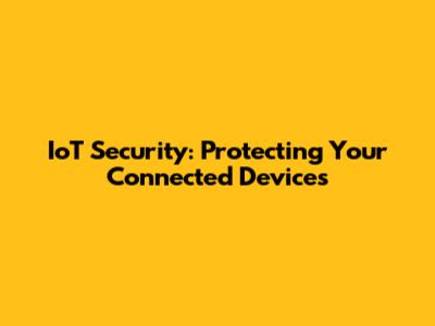 IoT Security: Protecting Your Connected Devices