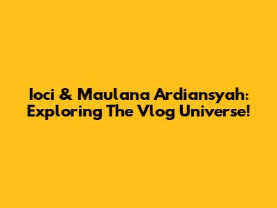 Ioci & Maulana Ardiansyah: Exploring The Vlog Universe!