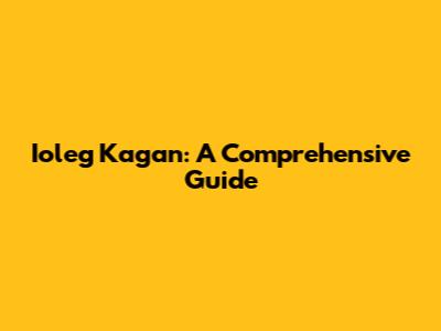 Ioleg Kagan: A Comprehensive Guide