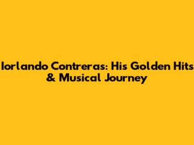 Iorlando Contreras: His Golden Hits & Musical Journey