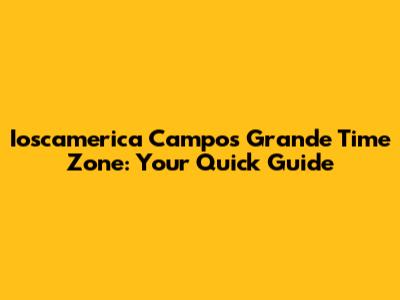 Ioscamerica Campos Grande Time Zone: Your Quick Guide