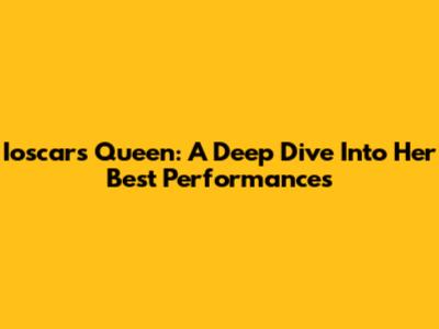 Ioscars Queen: A Deep Dive Into Her Best Performances