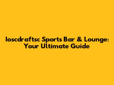 Ioscdraftsc Sports Bar & Lounge: Your Ultimate Guide