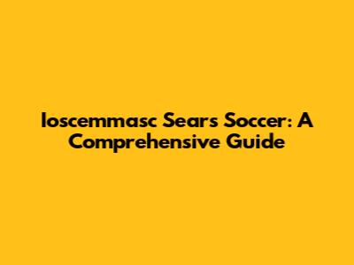 Ioscemmasc Sears Soccer: A Comprehensive Guide