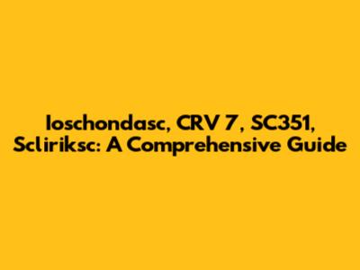 Ioschondasc, CRV 7, SC351, Scliriksc: A Comprehensive Guide