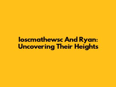 Ioscmathewsc And Ryan: Uncovering Their Heights