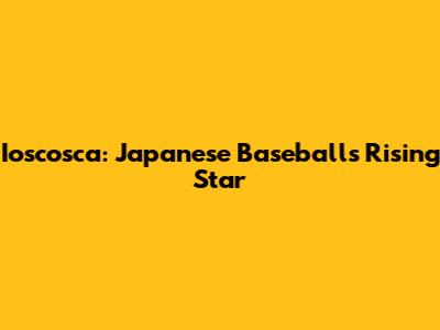 Ioscosca: Japanese Baseball's Rising Star