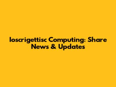 Ioscrigettisc Computing: Share News & Updates