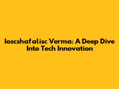 Ioscshafalisc Verma: A Deep Dive Into Tech Innovation
