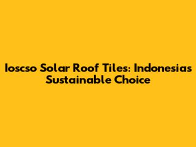 Ioscso Solar Roof Tiles: Indonesia's Sustainable Choice