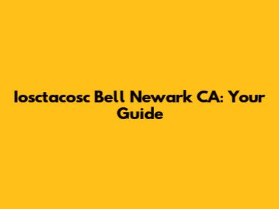 Iosctacosc Bell Newark CA: Your Guide
