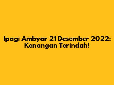 Ipagi Ambyar 21 Desember 2022: Kenangan Terindah!
