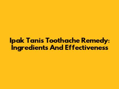 Ipak Tani's Toothache Remedy: Ingredients And Effectiveness