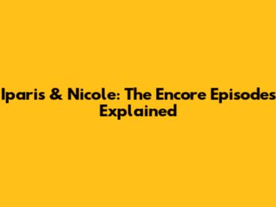 Iparis & Nicole: The Encore Episodes Explained