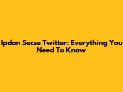 Ipdon Secse Twitter: Everything You Need To Know