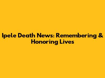 Ipele Death News: Remembering & Honoring Lives