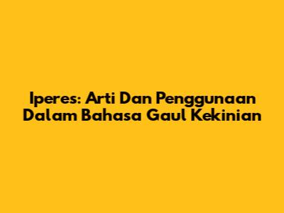 Iperes: Arti Dan Penggunaan Dalam Bahasa Gaul Kekinian