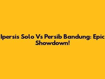 Ipersis Solo Vs Persib Bandung: Epic Showdown!