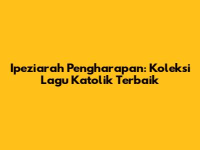 Ipeziarah Pengharapan: Koleksi Lagu Katolik Terbaik