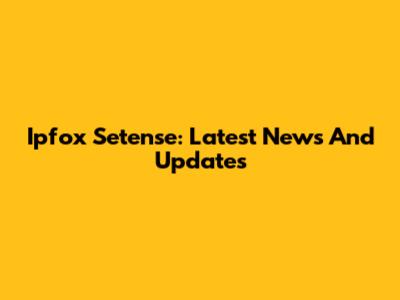 Ipfox Setense: Latest News And Updates