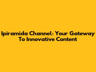 Ipiramida Channel: Your Gateway To Innovative Content