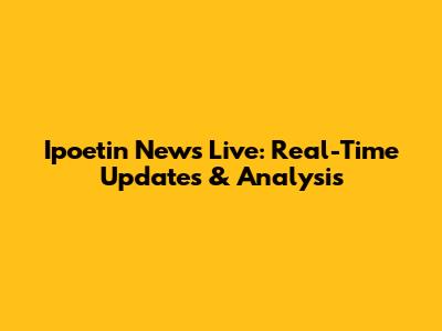Ipoetin News Live: Real-Time Updates & Analysis