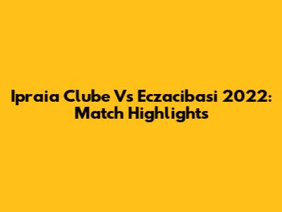 Ipraia Clube Vs Eczacibasi 2022: Match Highlights