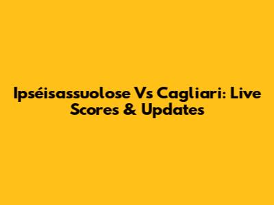 Ipséisassuolose Vs Cagliari: Live Scores & Updates