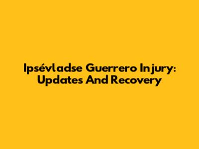 Ipsévladse Guerrero Injury: Updates And Recovery
