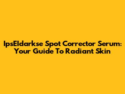 IpsEIdarkse Spot Corrector Serum: Your Guide To Radiant Skin