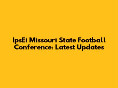 IpsEi Missouri State Football Conference: Latest Updates
