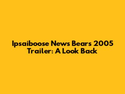 Ipsaiboose News Bears 2005 Trailer: A Look Back