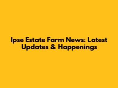 Ipse Estate Farm News: Latest Updates & Happenings