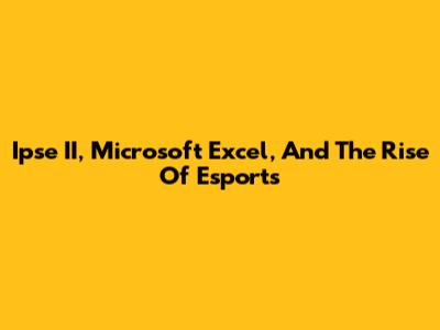 Ipse II, Microsoft Excel, And The Rise Of Esports