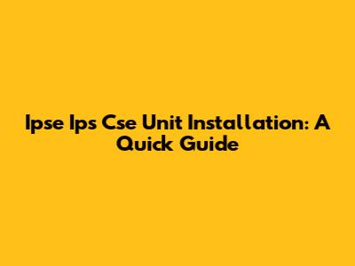 Ipse Ips Cse Unit Installation: A Quick Guide