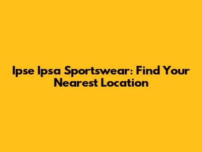 Ipse Ipsa Sportswear: Find Your Nearest Location