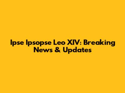 Ipse Ipsopse Leo XIV: Breaking News & Updates